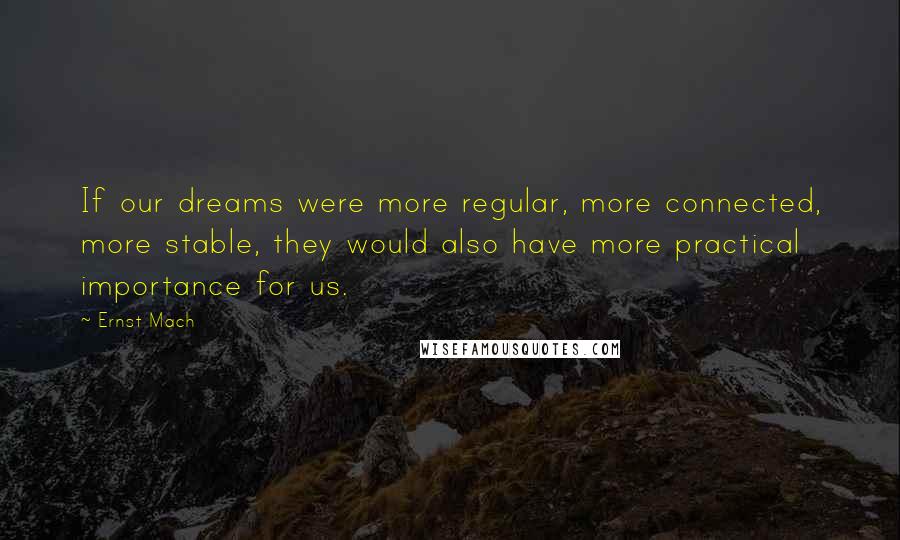 Ernst Mach Quotes: If our dreams were more regular, more connected, more stable, they would also have more practical importance for us.