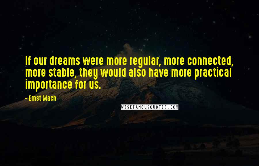 Ernst Mach Quotes: If our dreams were more regular, more connected, more stable, they would also have more practical importance for us.