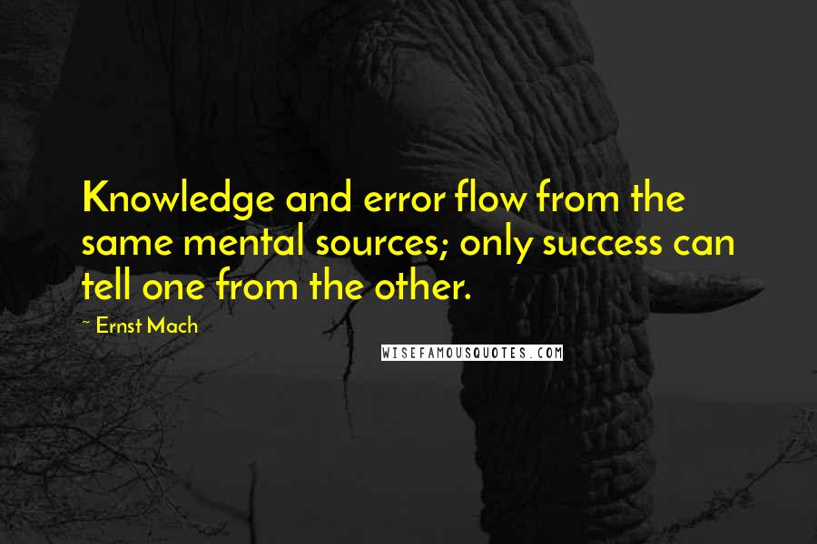 Ernst Mach Quotes: Knowledge and error flow from the same mental sources; only success can tell one from the other.