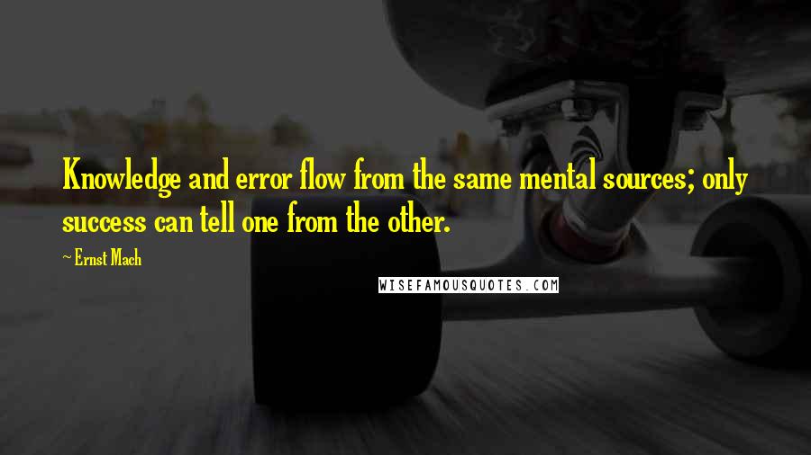 Ernst Mach Quotes: Knowledge and error flow from the same mental sources; only success can tell one from the other.