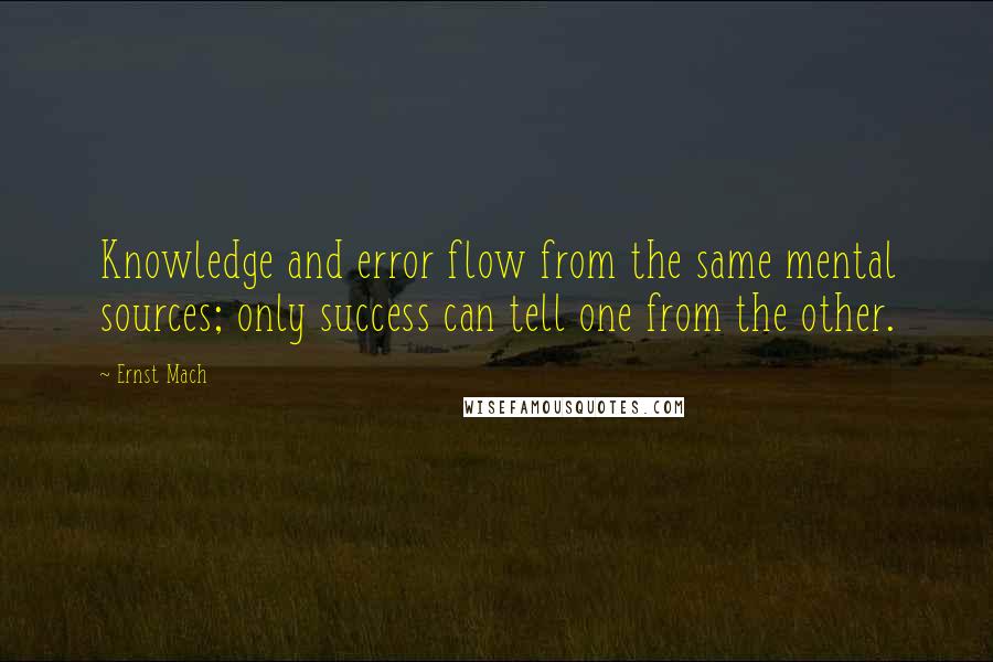 Ernst Mach Quotes: Knowledge and error flow from the same mental sources; only success can tell one from the other.