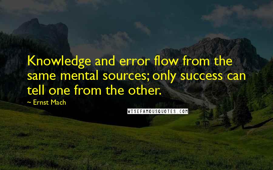 Ernst Mach Quotes: Knowledge and error flow from the same mental sources; only success can tell one from the other.