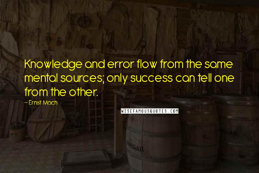 Ernst Mach Quotes: Knowledge and error flow from the same mental sources; only success can tell one from the other.