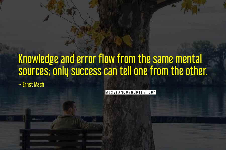 Ernst Mach Quotes: Knowledge and error flow from the same mental sources; only success can tell one from the other.