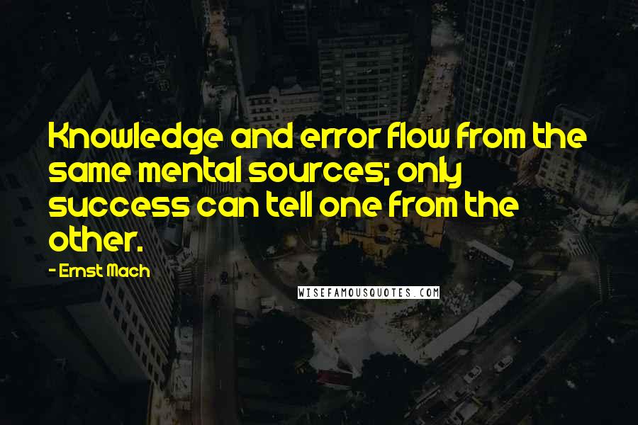 Ernst Mach Quotes: Knowledge and error flow from the same mental sources; only success can tell one from the other.