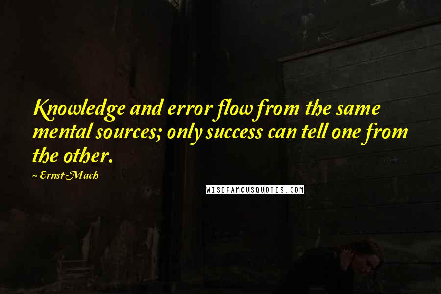 Ernst Mach Quotes: Knowledge and error flow from the same mental sources; only success can tell one from the other.