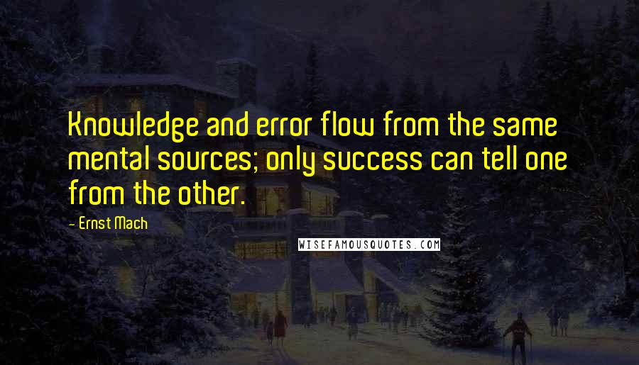 Ernst Mach Quotes: Knowledge and error flow from the same mental sources; only success can tell one from the other.