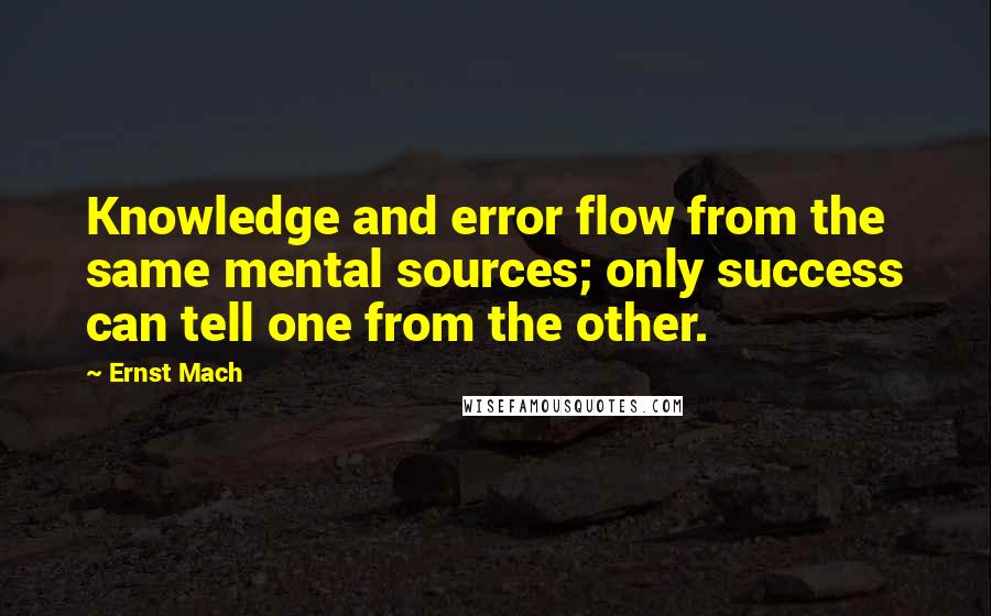 Ernst Mach Quotes: Knowledge and error flow from the same mental sources; only success can tell one from the other.