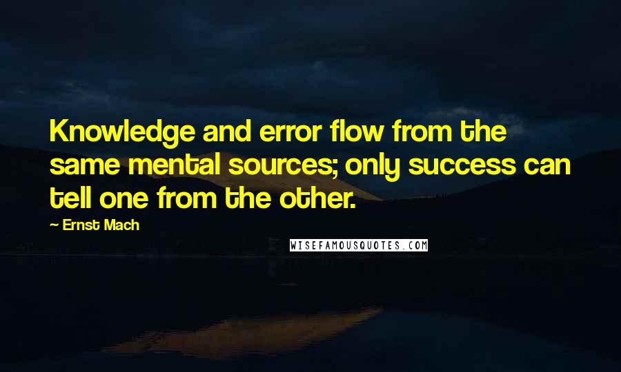 Ernst Mach Quotes: Knowledge and error flow from the same mental sources; only success can tell one from the other.