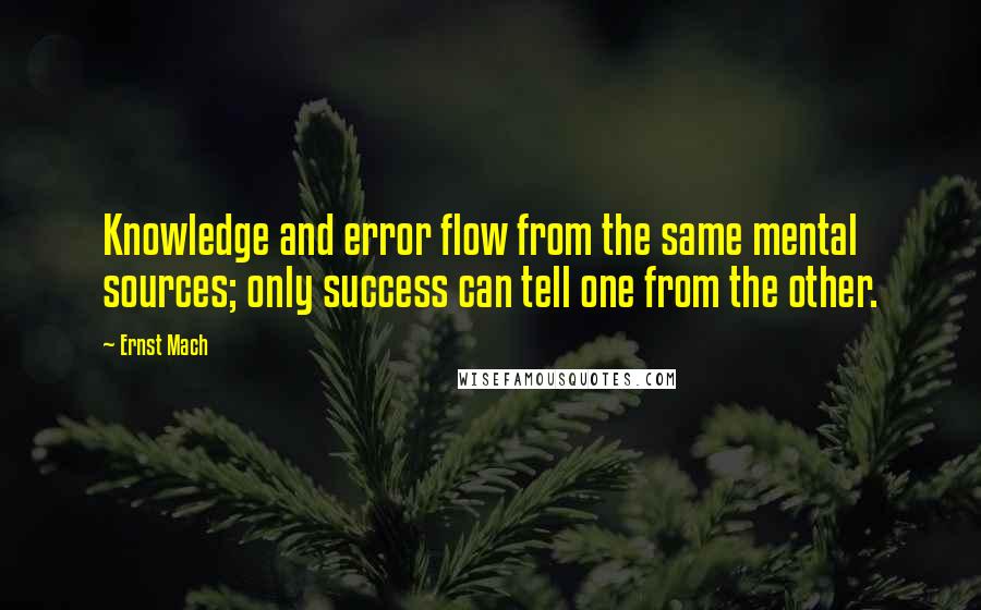 Ernst Mach Quotes: Knowledge and error flow from the same mental sources; only success can tell one from the other.