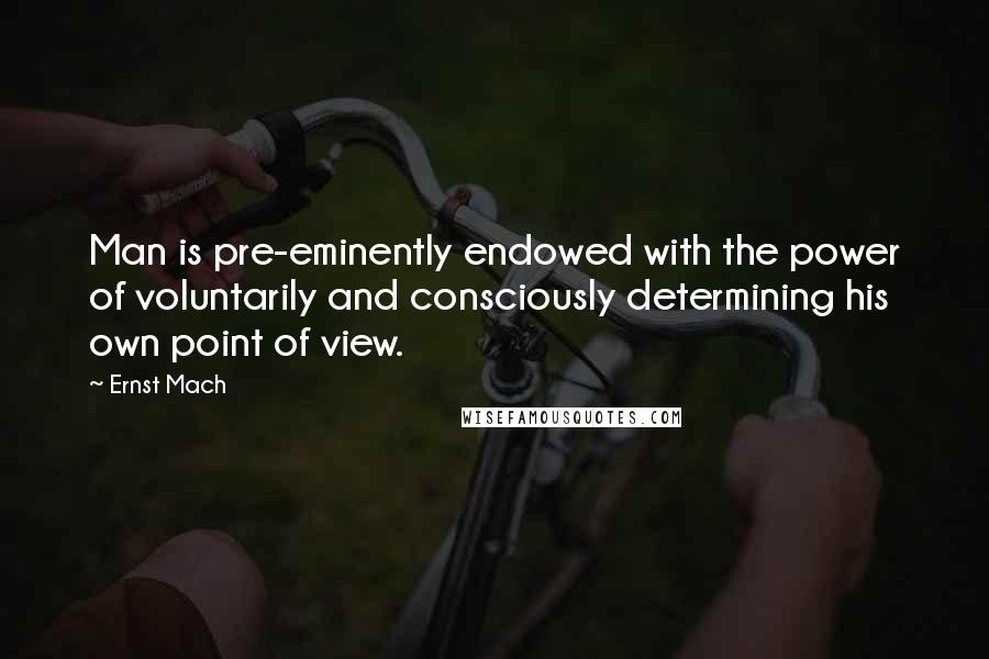 Ernst Mach Quotes: Man is pre-eminently endowed with the power of voluntarily and consciously determining his own point of view.