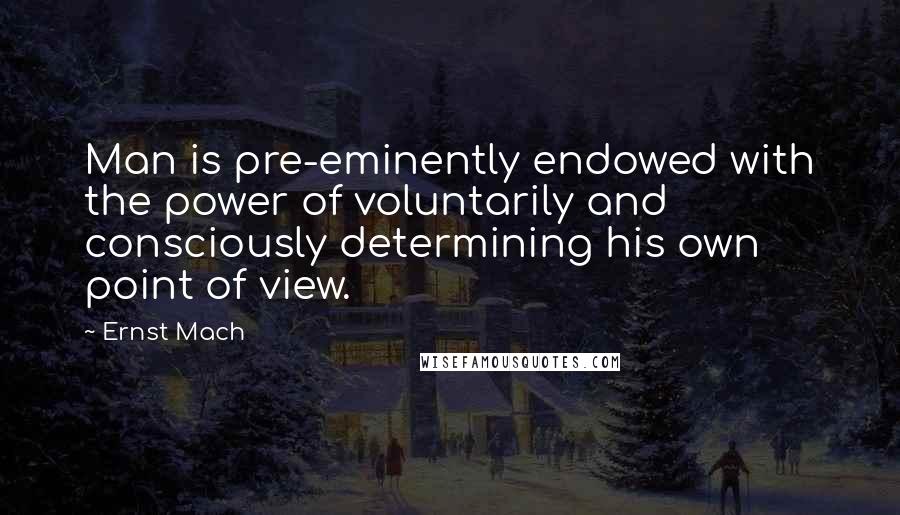 Ernst Mach Quotes: Man is pre-eminently endowed with the power of voluntarily and consciously determining his own point of view.