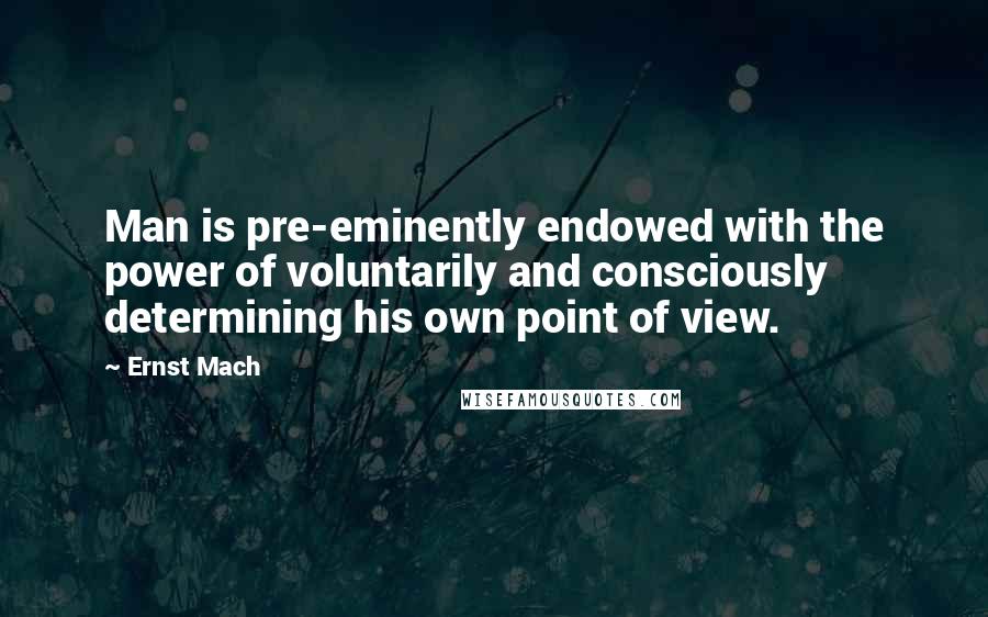 Ernst Mach Quotes: Man is pre-eminently endowed with the power of voluntarily and consciously determining his own point of view.