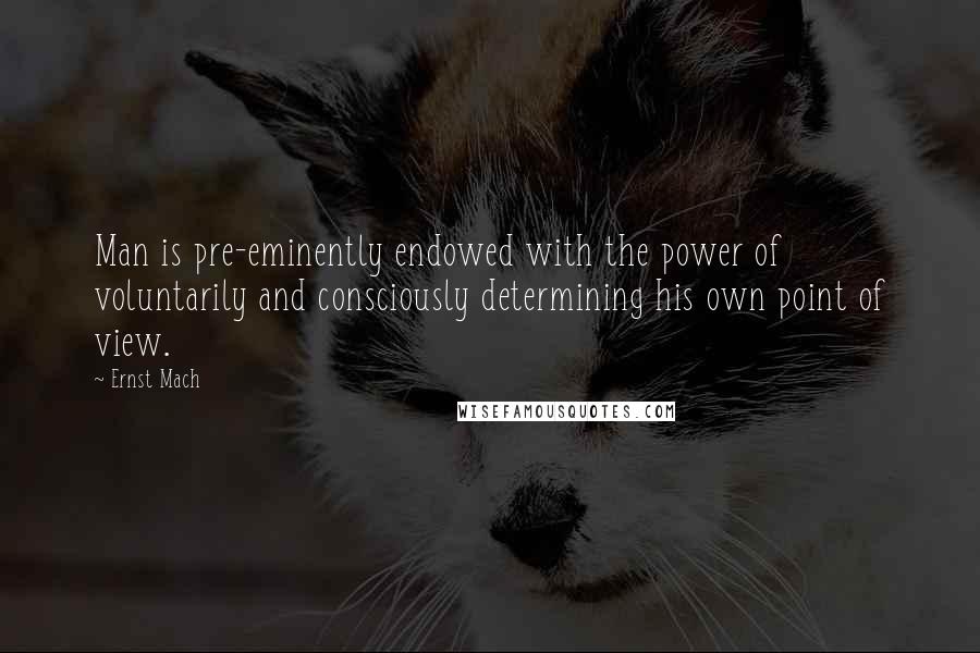 Ernst Mach Quotes: Man is pre-eminently endowed with the power of voluntarily and consciously determining his own point of view.