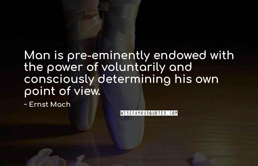 Ernst Mach Quotes: Man is pre-eminently endowed with the power of voluntarily and consciously determining his own point of view.