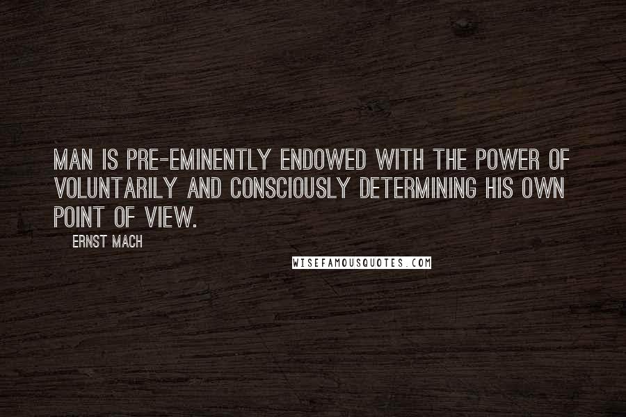 Ernst Mach Quotes: Man is pre-eminently endowed with the power of voluntarily and consciously determining his own point of view.