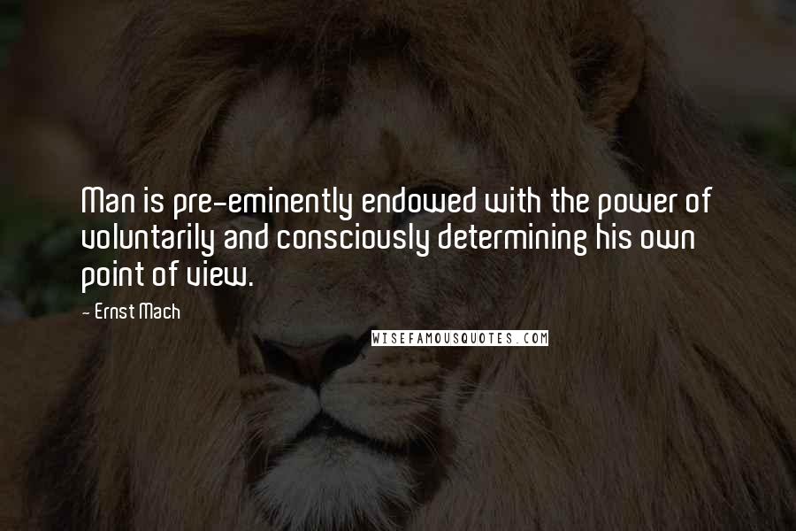 Ernst Mach Quotes: Man is pre-eminently endowed with the power of voluntarily and consciously determining his own point of view.