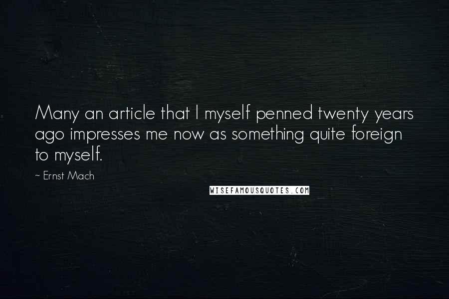 Ernst Mach Quotes: Many an article that I myself penned twenty years ago impresses me now as something quite foreign to myself.
