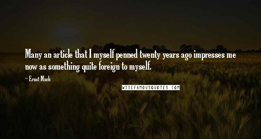 Ernst Mach Quotes: Many an article that I myself penned twenty years ago impresses me now as something quite foreign to myself.