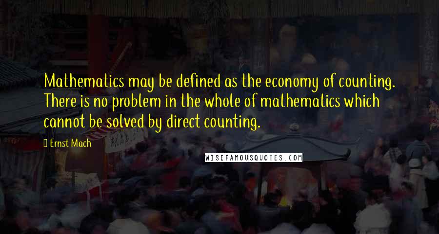 Ernst Mach Quotes: Mathematics may be defined as the economy of counting. There is no problem in the whole of mathematics which cannot be solved by direct counting.