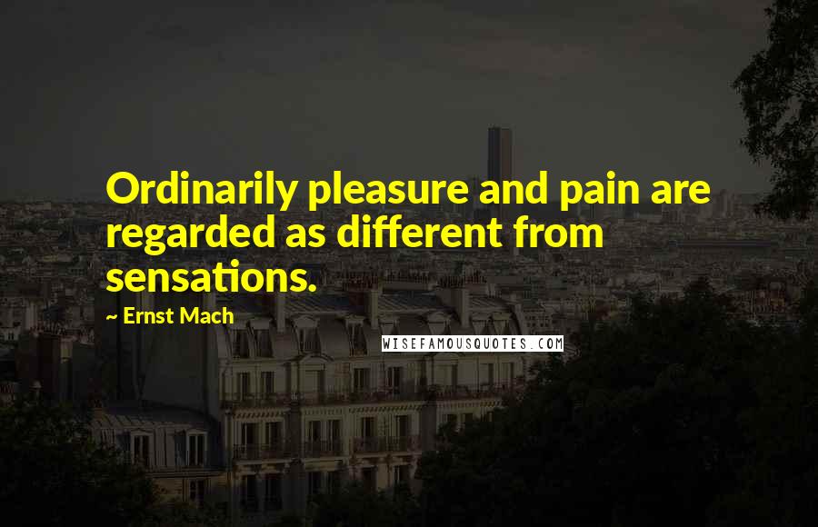 Ernst Mach Quotes: Ordinarily pleasure and pain are regarded as different from sensations.