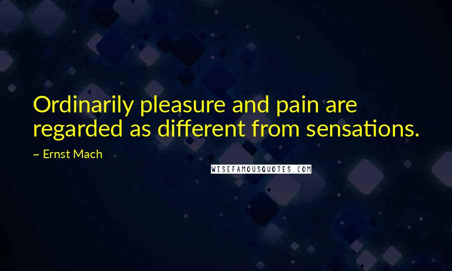 Ernst Mach Quotes: Ordinarily pleasure and pain are regarded as different from sensations.