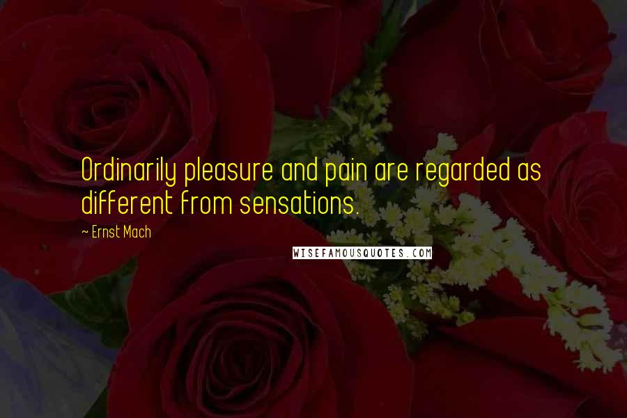 Ernst Mach Quotes: Ordinarily pleasure and pain are regarded as different from sensations.