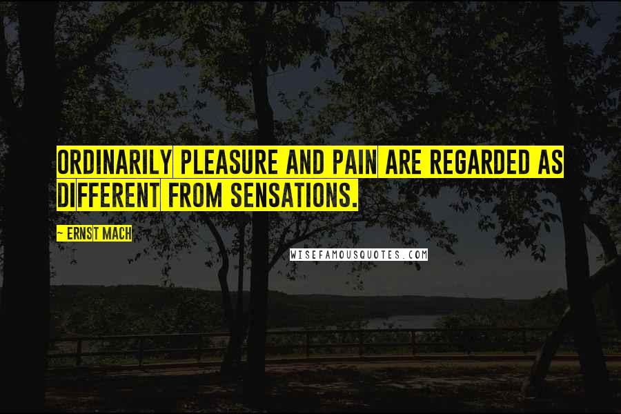 Ernst Mach Quotes: Ordinarily pleasure and pain are regarded as different from sensations.