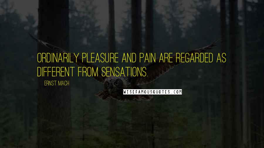 Ernst Mach Quotes: Ordinarily pleasure and pain are regarded as different from sensations.