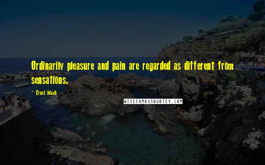 Ernst Mach Quotes: Ordinarily pleasure and pain are regarded as different from sensations.