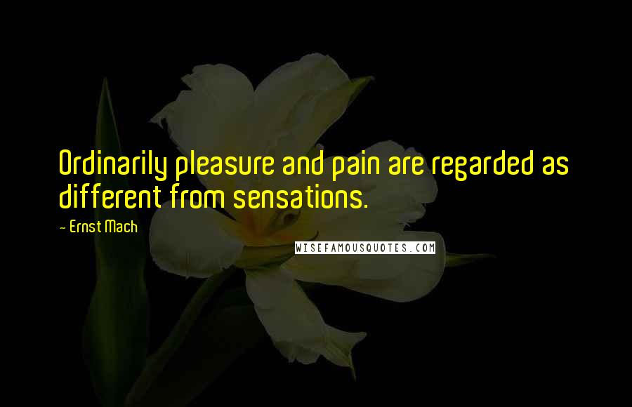 Ernst Mach Quotes: Ordinarily pleasure and pain are regarded as different from sensations.