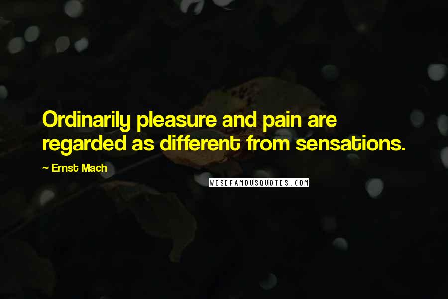 Ernst Mach Quotes: Ordinarily pleasure and pain are regarded as different from sensations.