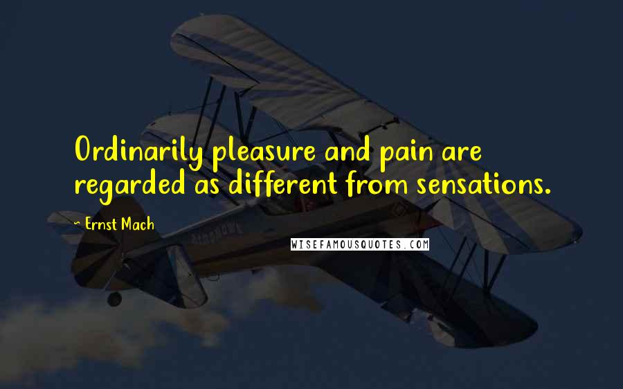 Ernst Mach Quotes: Ordinarily pleasure and pain are regarded as different from sensations.