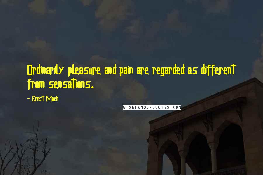 Ernst Mach Quotes: Ordinarily pleasure and pain are regarded as different from sensations.