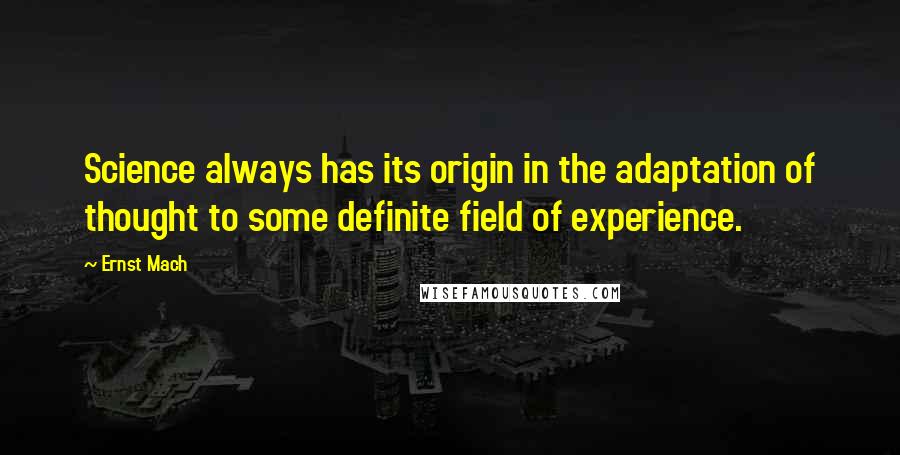 Ernst Mach Quotes: Science always has its origin in the adaptation of thought to some definite field of experience.