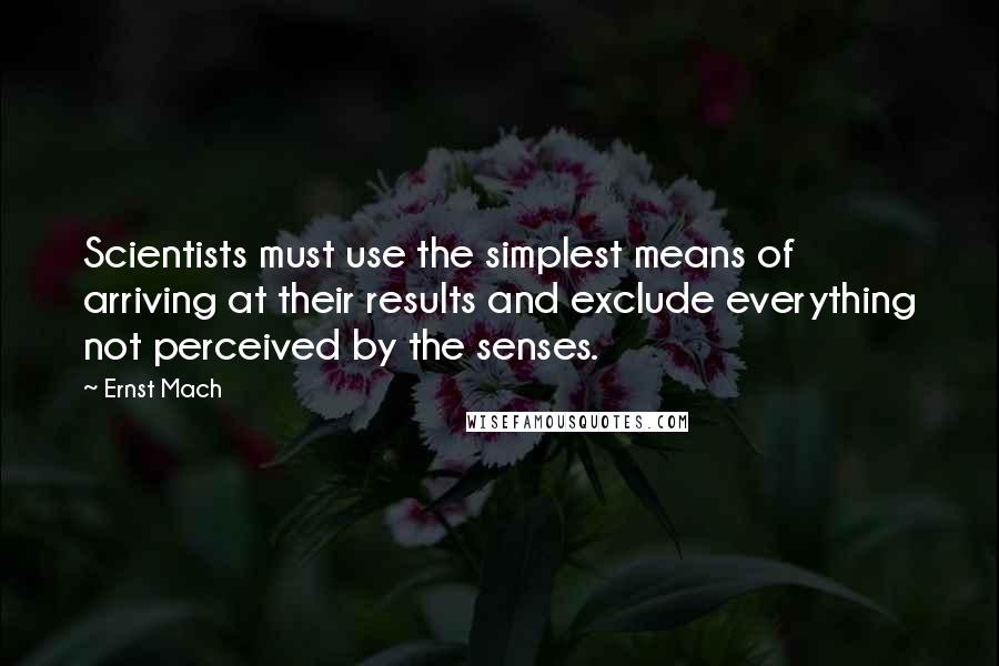 Ernst Mach Quotes: Scientists must use the simplest means of arriving at their results and exclude everything not perceived by the senses.