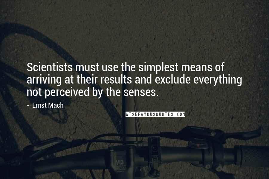 Ernst Mach Quotes: Scientists must use the simplest means of arriving at their results and exclude everything not perceived by the senses.