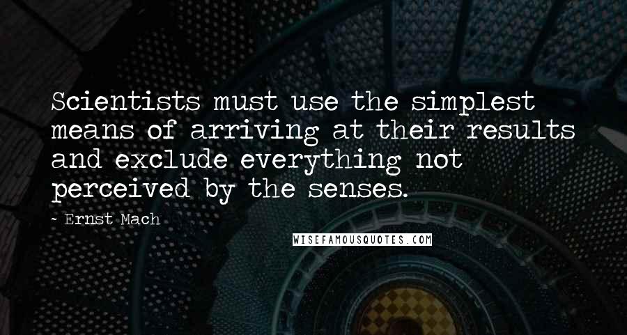 Ernst Mach Quotes: Scientists must use the simplest means of arriving at their results and exclude everything not perceived by the senses.