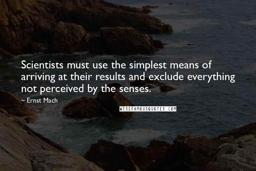 Ernst Mach Quotes: Scientists must use the simplest means of arriving at their results and exclude everything not perceived by the senses.