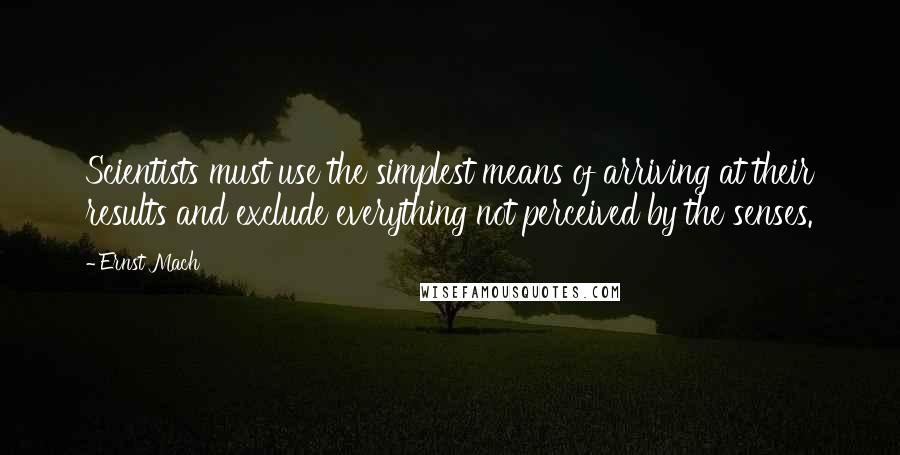 Ernst Mach Quotes: Scientists must use the simplest means of arriving at their results and exclude everything not perceived by the senses.