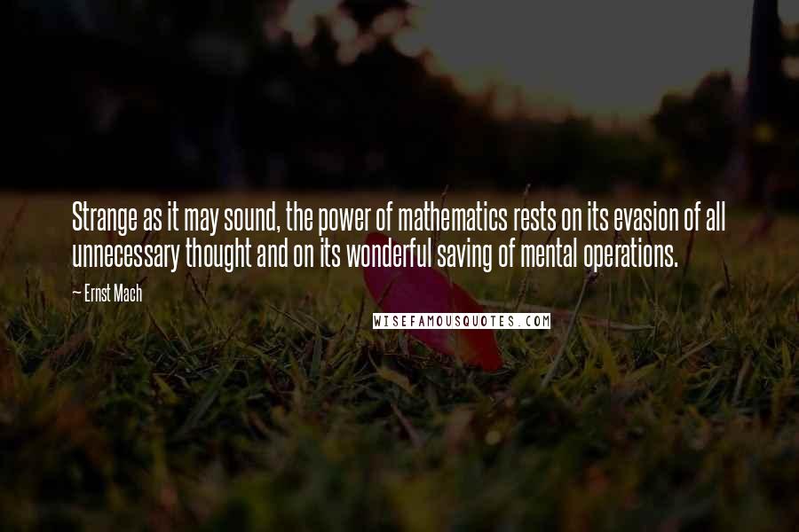 Ernst Mach Quotes: Strange as it may sound, the power of mathematics rests on its evasion of all unnecessary thought and on its wonderful saving of mental operations.