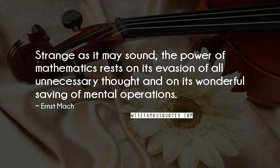 Ernst Mach Quotes: Strange as it may sound, the power of mathematics rests on its evasion of all unnecessary thought and on its wonderful saving of mental operations.