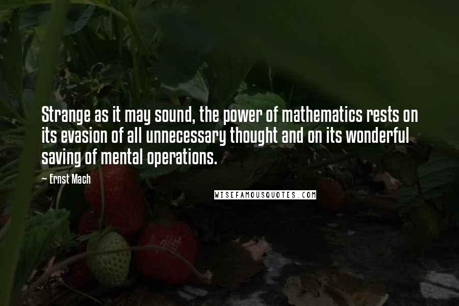 Ernst Mach Quotes: Strange as it may sound, the power of mathematics rests on its evasion of all unnecessary thought and on its wonderful saving of mental operations.