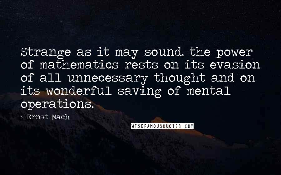 Ernst Mach Quotes: Strange as it may sound, the power of mathematics rests on its evasion of all unnecessary thought and on its wonderful saving of mental operations.