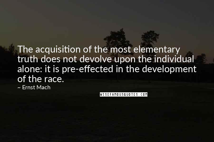 Ernst Mach Quotes: The acquisition of the most elementary truth does not devolve upon the individual alone: it is pre-effected in the development of the race.