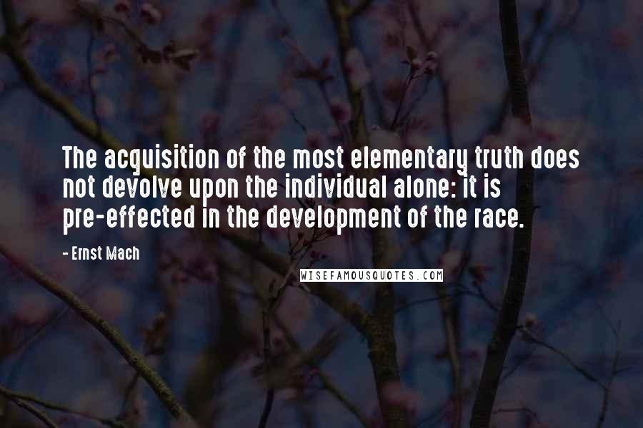 Ernst Mach Quotes: The acquisition of the most elementary truth does not devolve upon the individual alone: it is pre-effected in the development of the race.