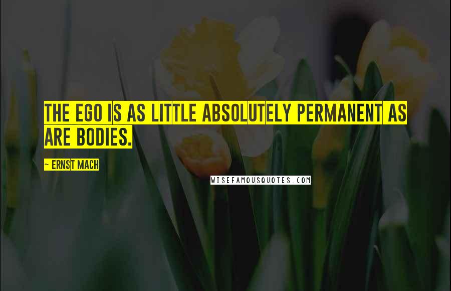 Ernst Mach Quotes: The ego is as little absolutely permanent as are bodies.