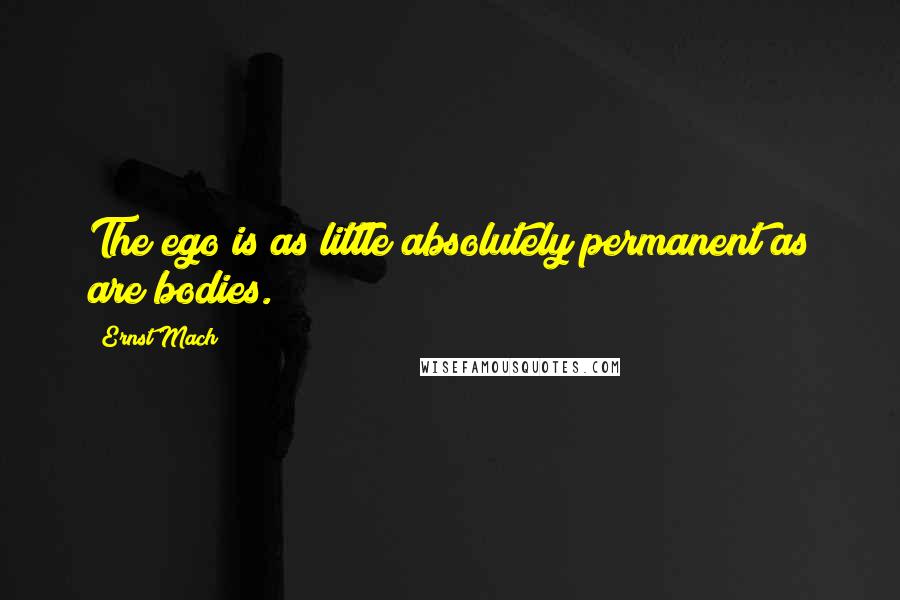 Ernst Mach Quotes: The ego is as little absolutely permanent as are bodies.