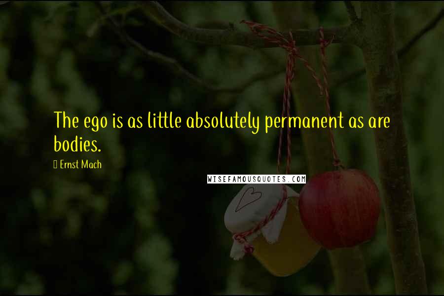 Ernst Mach Quotes: The ego is as little absolutely permanent as are bodies.
