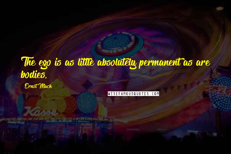 Ernst Mach Quotes: The ego is as little absolutely permanent as are bodies.
